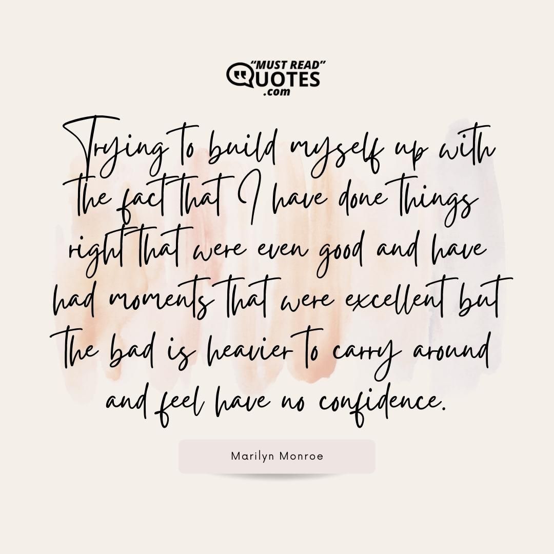 Trying to build myself up with the fact that I have done things right that were even good and have had moments that were excellent but the bad is heavier to carry around and feel have no confidence.
