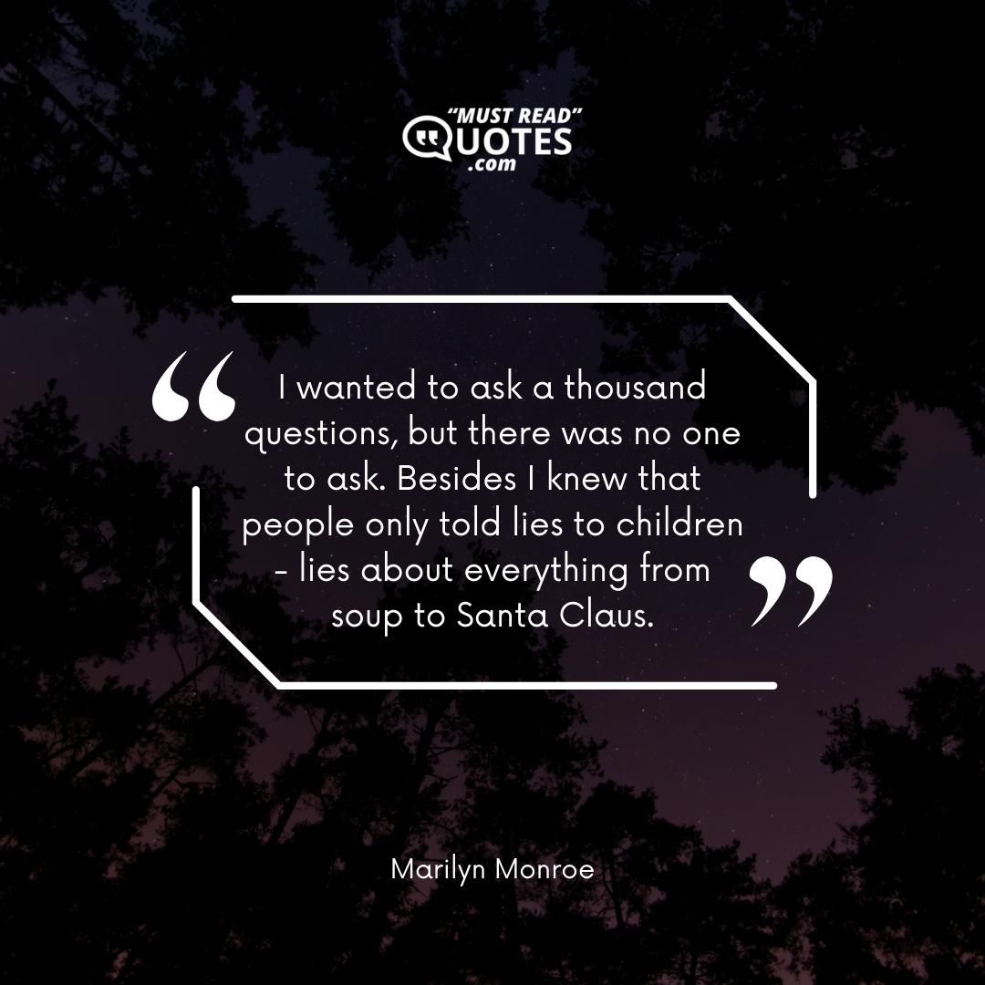I wanted to ask a thousand questions, but there was no one to ask. Besides I knew that people only told lies to children - lies about everything from soup to Santa Claus.