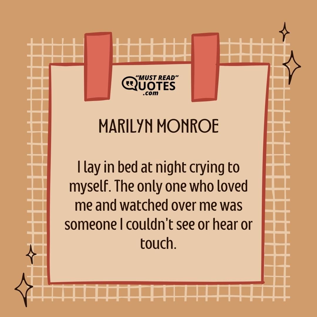 I lay in bed at night crying to myself. The only one who loved me and watched over me was someone I couldn't see or hear or touch.