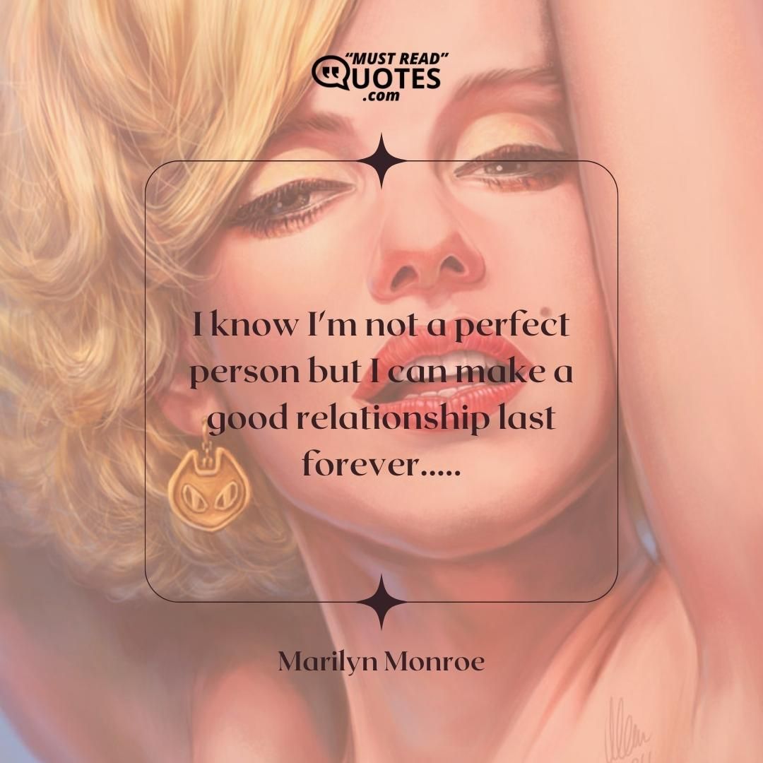 I know I'm not a perfect person but I can make a good relationship last forever.....