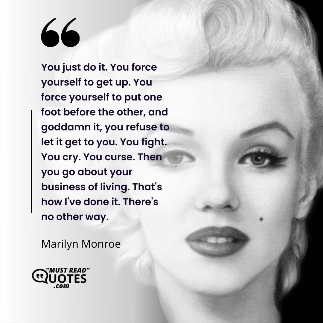 You just do it. You force yourself to get up. You force yourself to put one foot before the other, and goddamn it, you refuse to let it get to you. You fight. You cry. You curse. Then you go about your business of living. That's how I've done it. There's no other way.