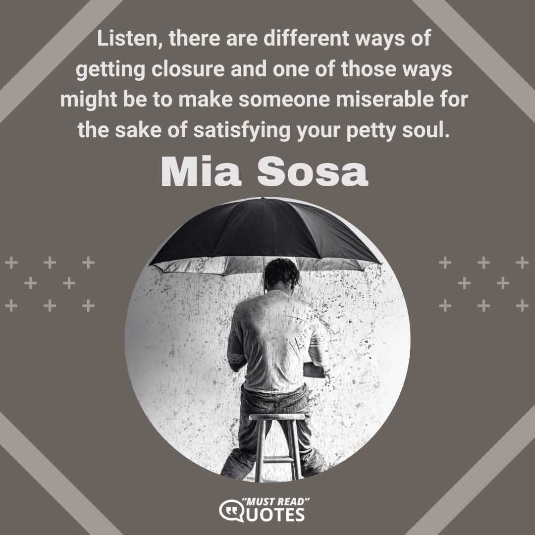 Listen, there are different ways of getting closure and one of those ways might be to make someone miserable for the sake of satisfying your petty soul.