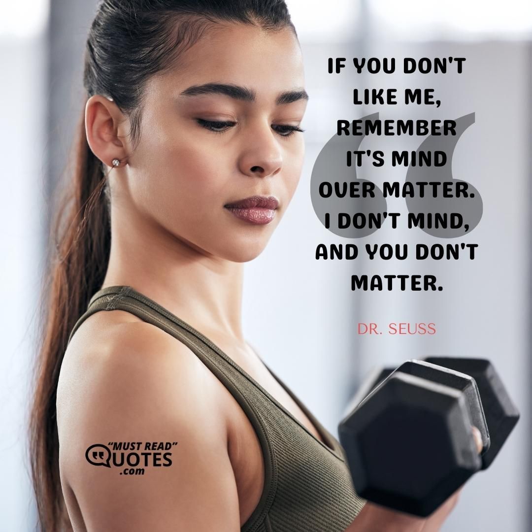 If you don't like me, remember it's mind over matter. I don't mind, and you don't matter.