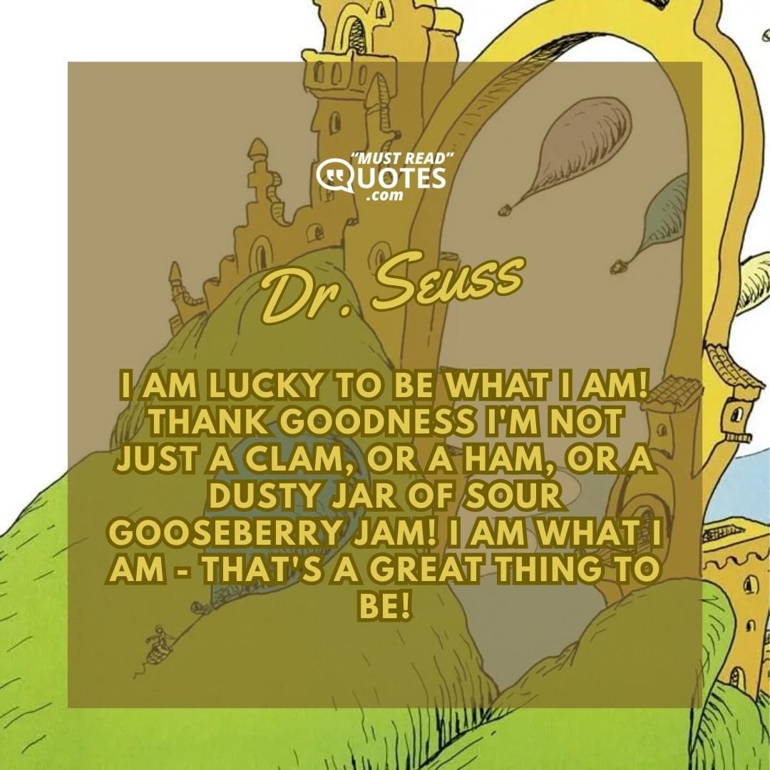 I am lucky to be what I am! Thank goodness I'm not just a clam, or a ham, or a dusty jar of sour gooseberry jam! I am what I am - that's a great thing to be!