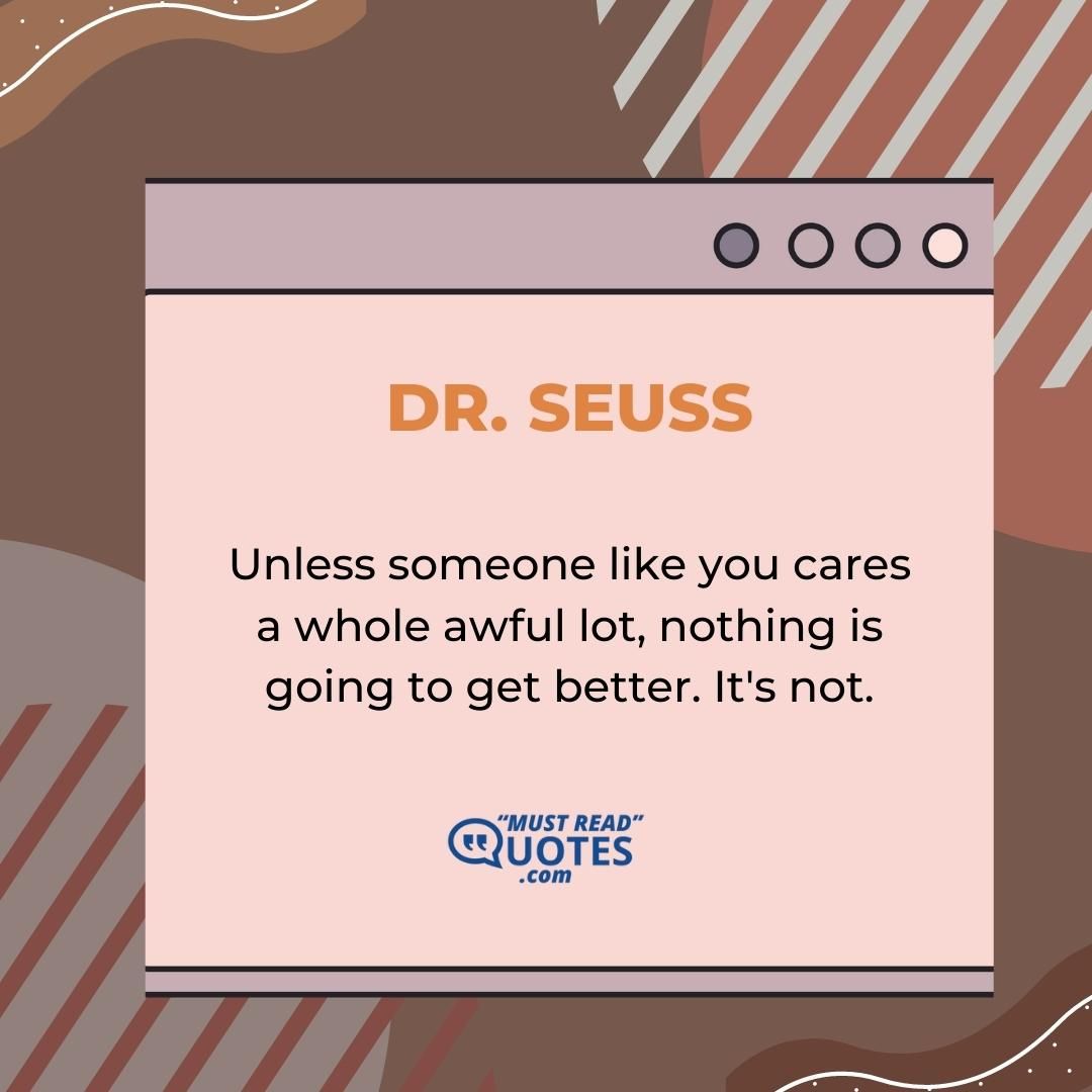 Unless someone like you cares a whole awful lot, nothing is going to get better. It's not.