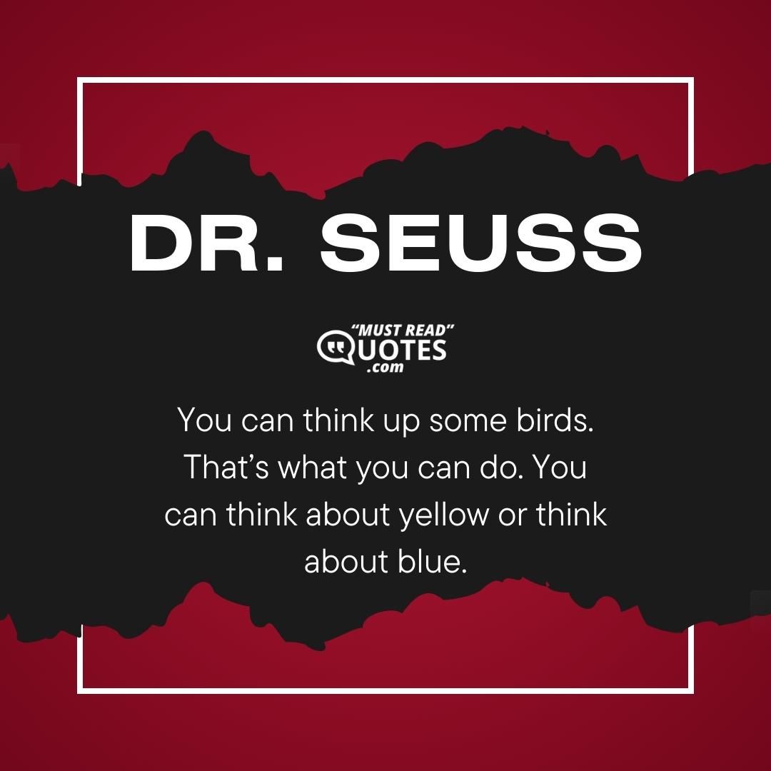 You can think up some birds. That’s what you can do. You can think about yellow or think about blue.