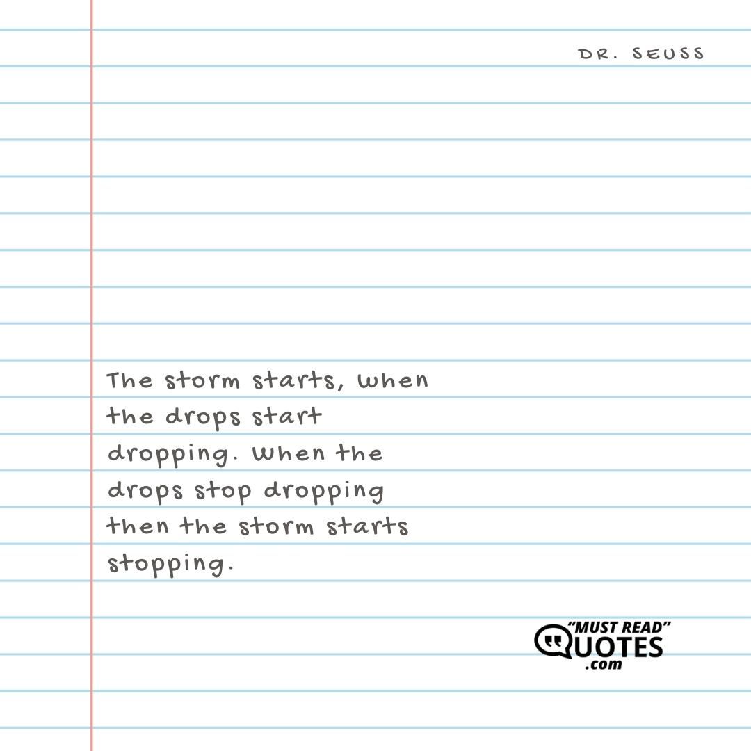 The storm starts, when the drops start dropping. When the drops stop dropping then the storm starts stopping.