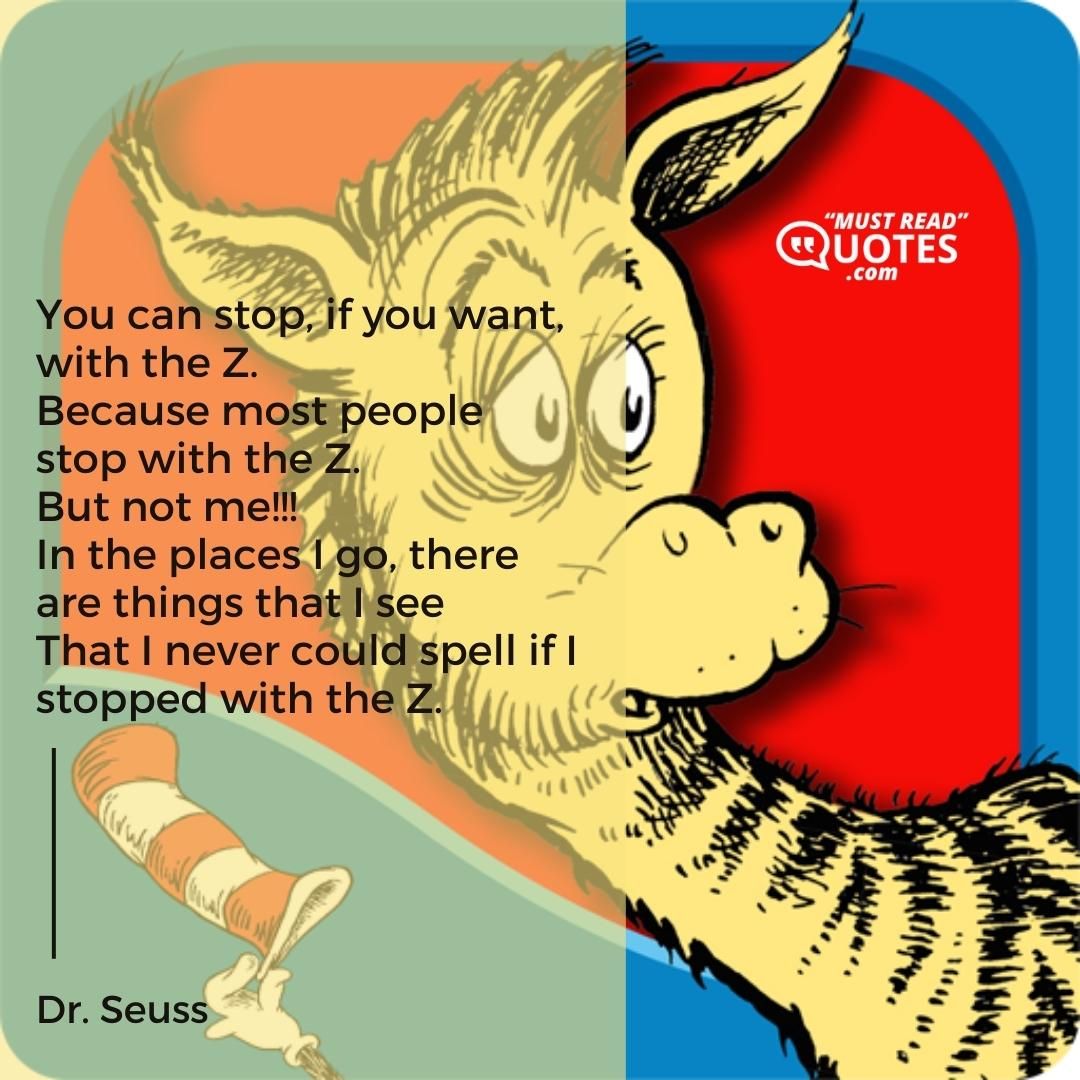 You can stop, if you want, with the Z. Because most people stop with the Z. But not me!!! In the places I go, there are things that I see That I never could spell if I stopped with the Z.
