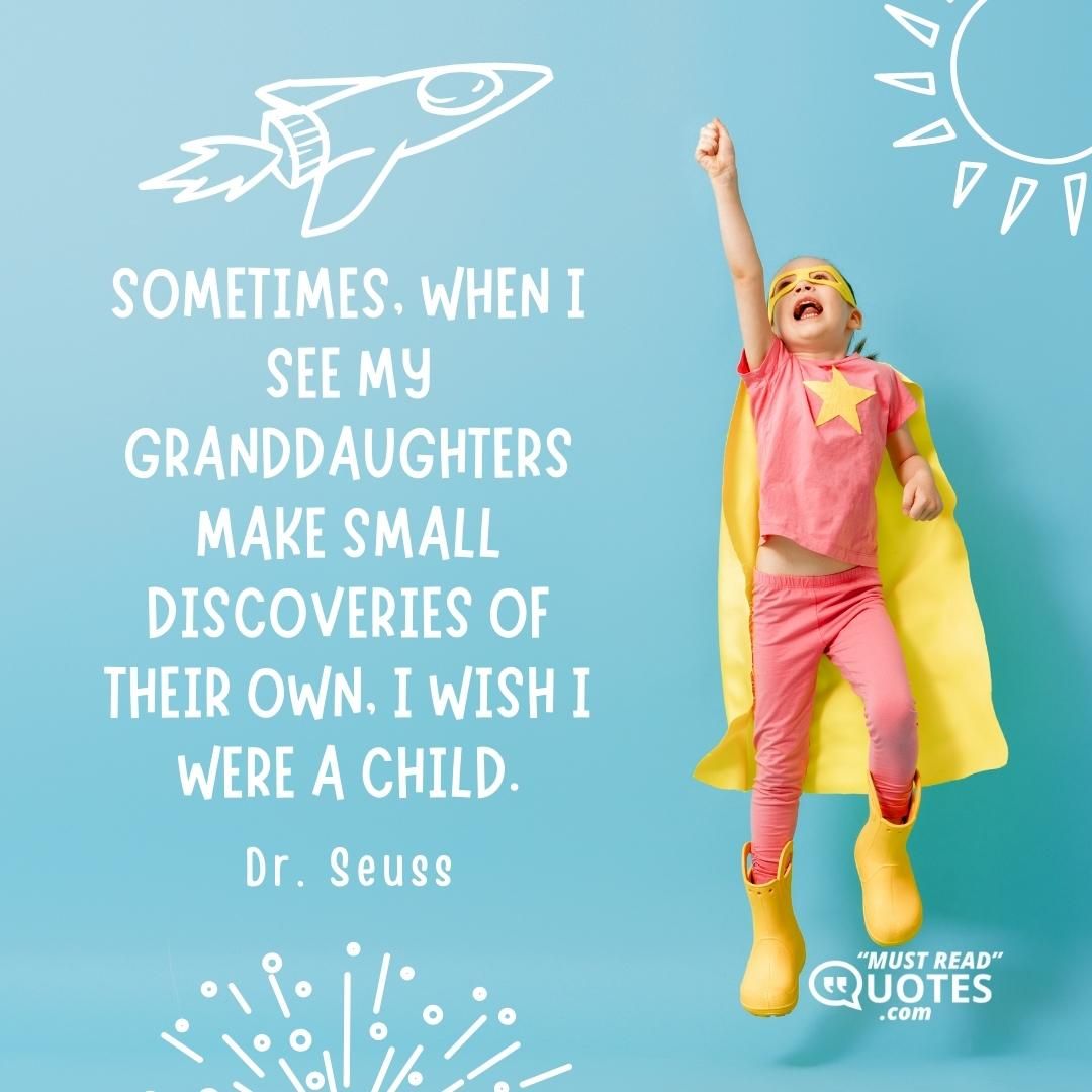 Sometimes, when I see my granddaughters make small discoveries of their own, I wish I were a child.