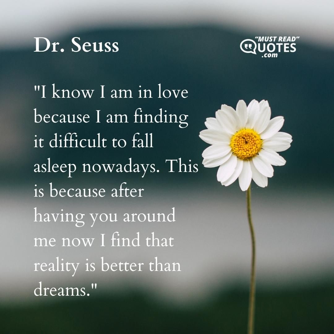 I know I am in love because I am finding it difficult to fall asleep nowadays. This is because after having you around me now I find that reality is better than dreams.