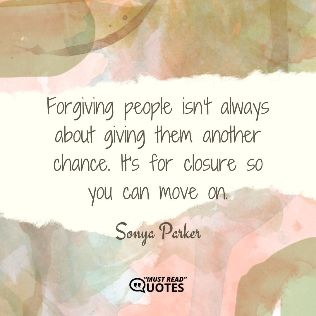 Forgiving people isn't always about giving them another chance. It's for closure so you can move on.