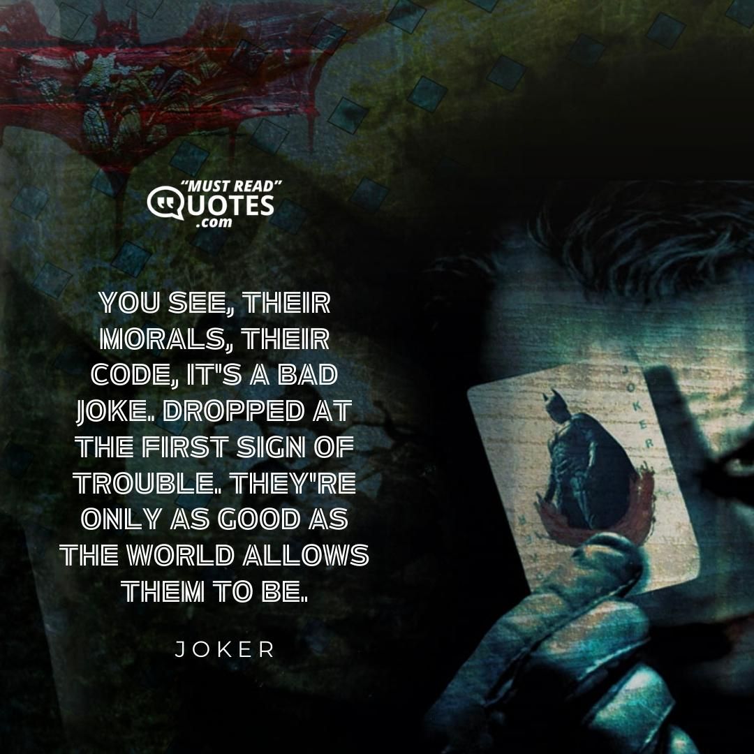 You see, their morals, their code, it's a bad joke. Dropped at the first sign of trouble. They're only as good as the world allows them to be.