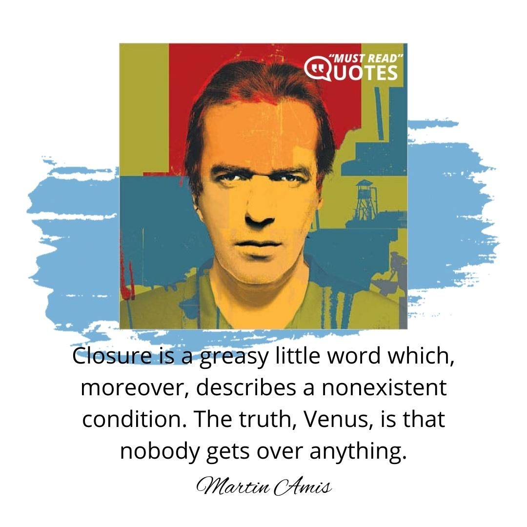 Closure is a greasy little word which, moreover, describes a nonexistent condition. The truth, Venus, is that nobody gets over anything.