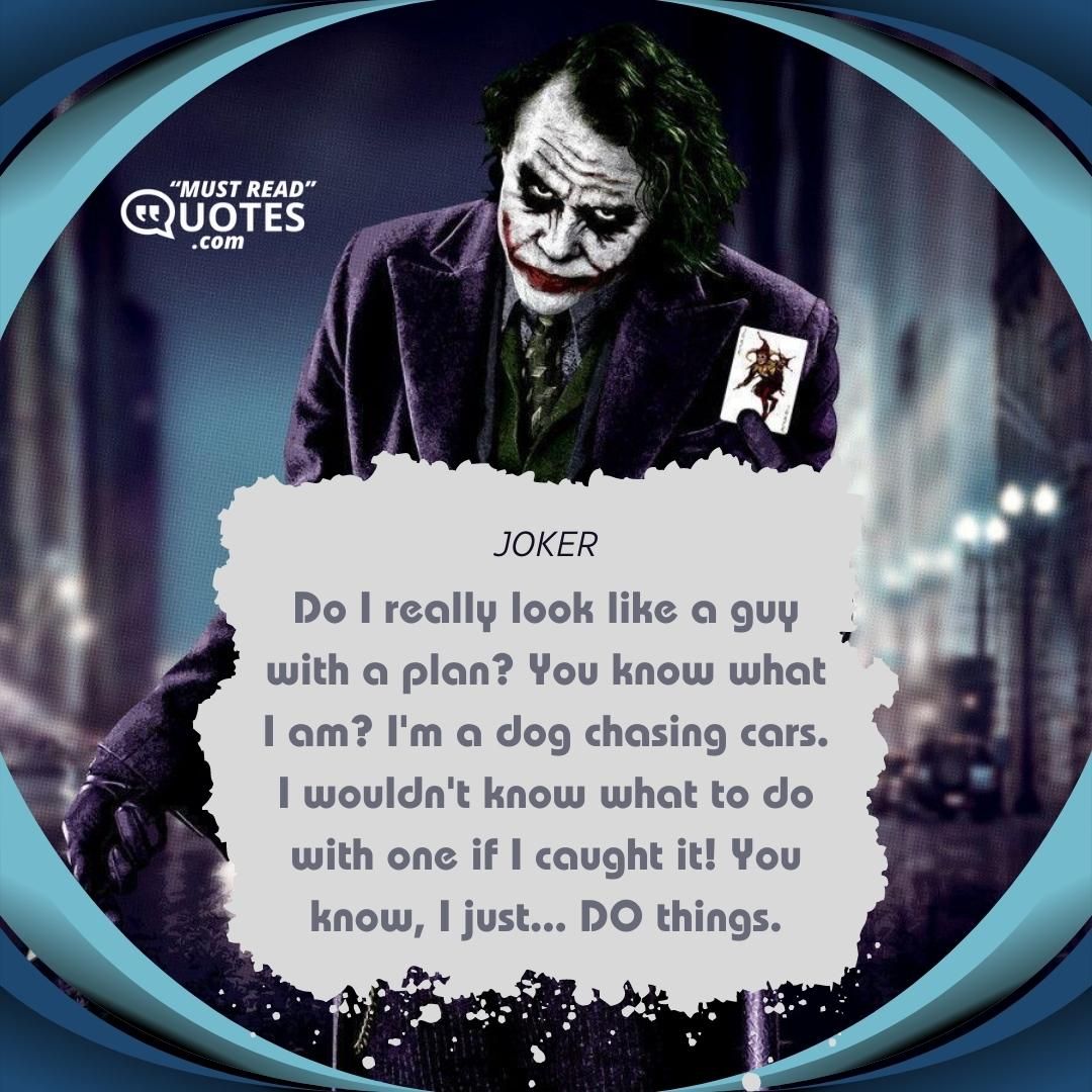 Do I really look like a guy with a plan? You know what I am? I'm a dog chasing cars. I wouldn't know what to do with one if I caught it! You know, I just... DO things.