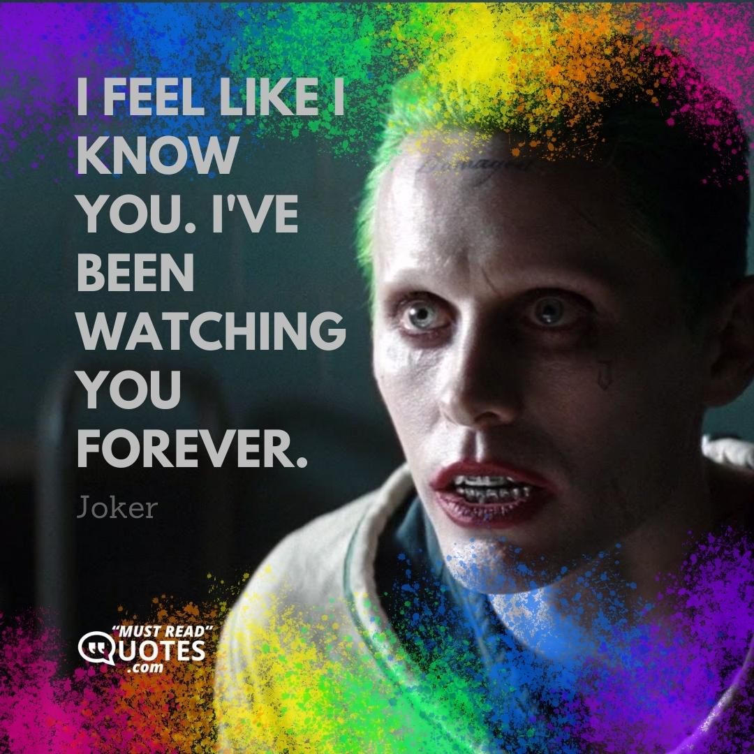 I feel like I know you. I've been watching you forever.