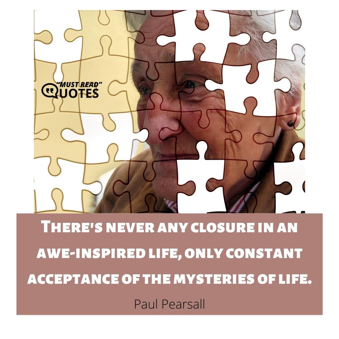 There's never any closure in an awe-inspired life, only constant acceptance of the mysteries of life.