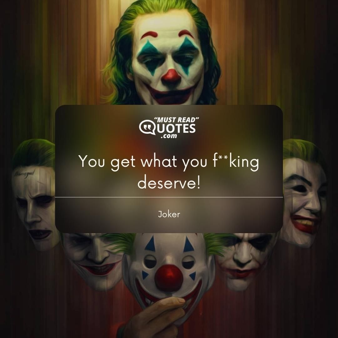 You get what you f**king deserve!