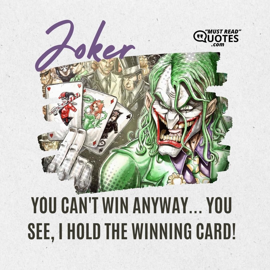 You can't win anyway... You see, I hold the winning card!