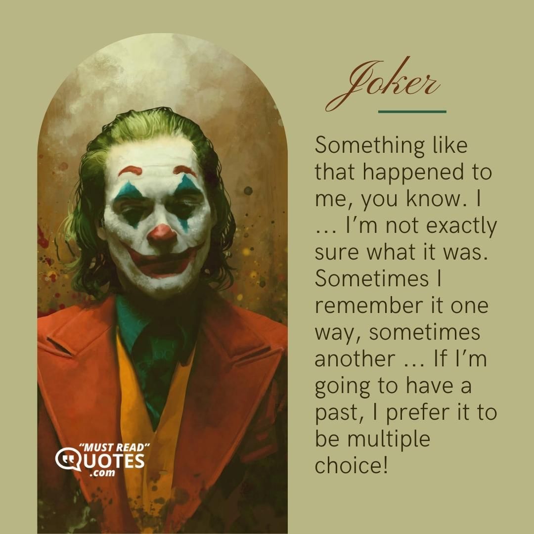 Something like that happened to me, you know. I ... I’m not exactly sure what it was. Sometimes I remember it one way, sometimes another ... If I’m going to have a past, I prefer it to be multiple choice!