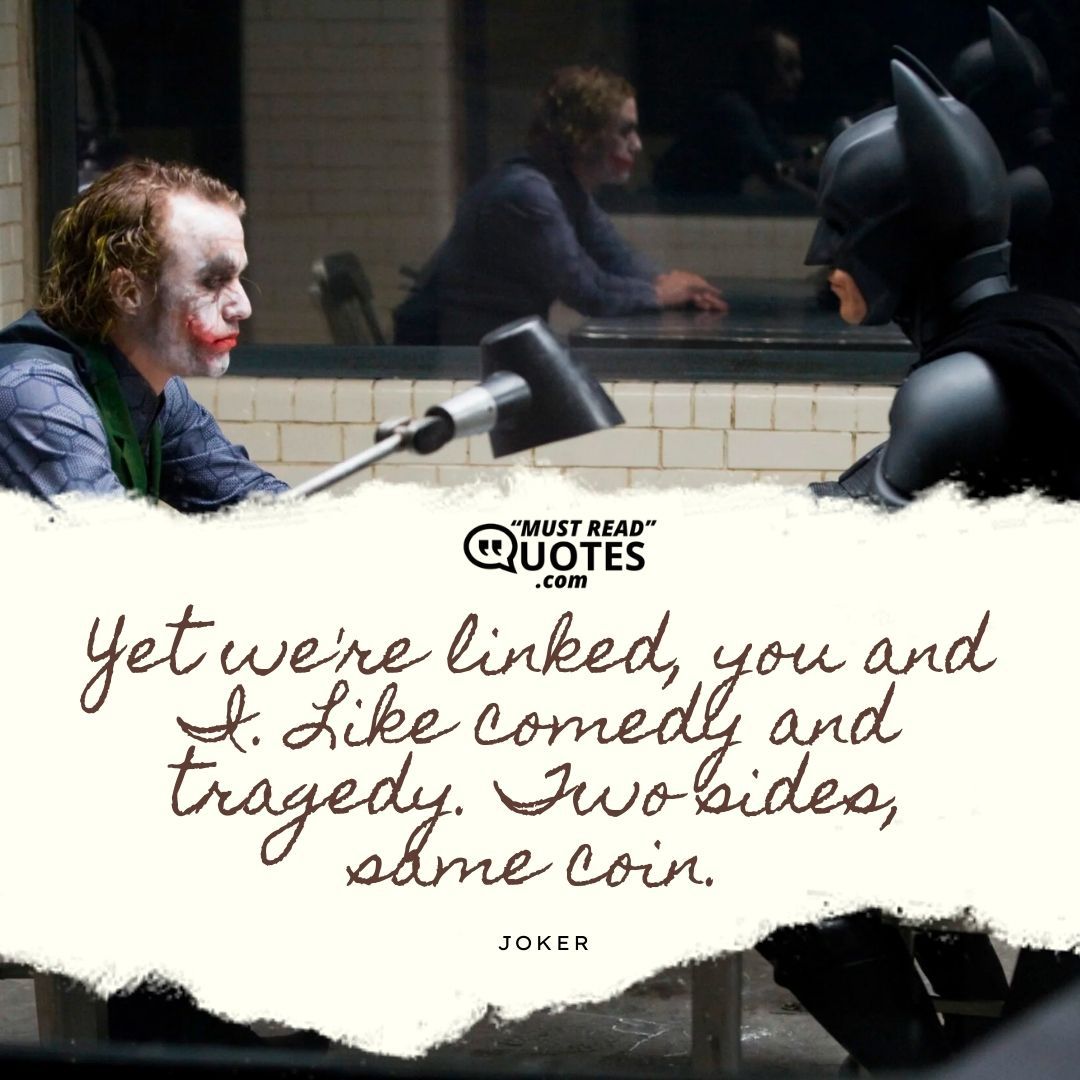 Yet we're linked, you and I. Like comedy and tragedy. Two sides, same coin.