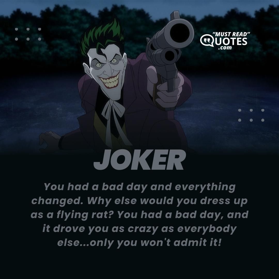 You had a bad day and everything changed. Why else would you dress up as a flying rat? You had a bad day, and it drove you as crazy as everybody else...only you won't admit it!