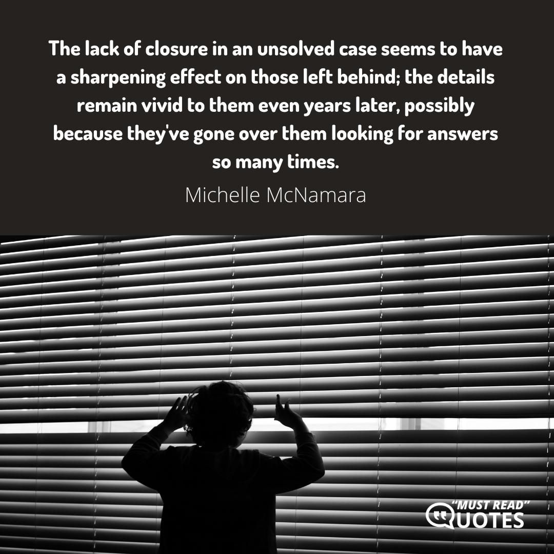 The lack of closure in an unsolved case seems to have a sharpening effect on those left behind; the details remain vivid to them even years later, possibly because they've gone over them looking for answers so many times.