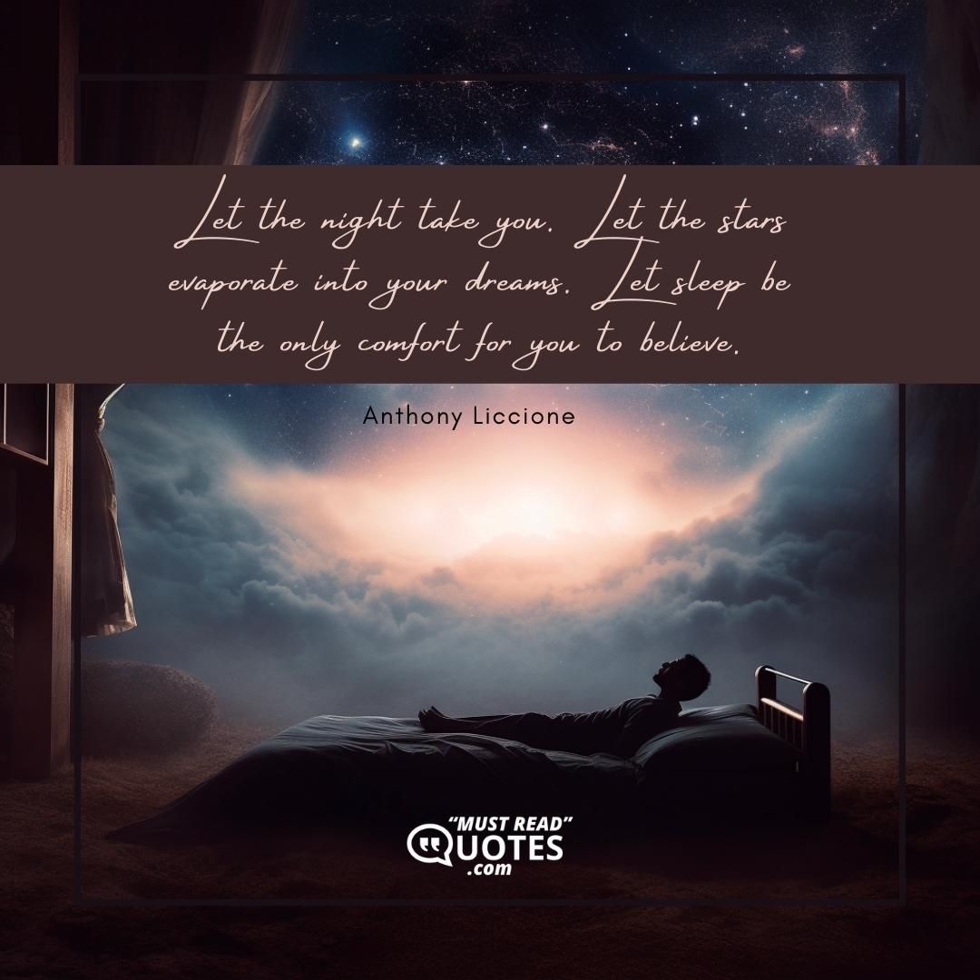Let the night take you. Let the stars evaporate into your dreams. Let sleep be the only comfort for you to believe.