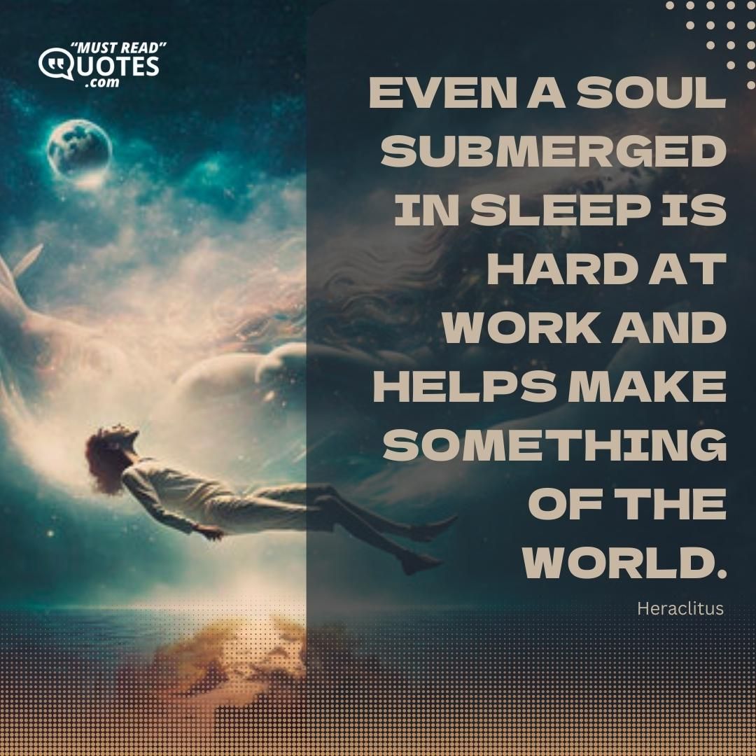 Even a soul submerged in sleep is hard at work and helps make something of the world.