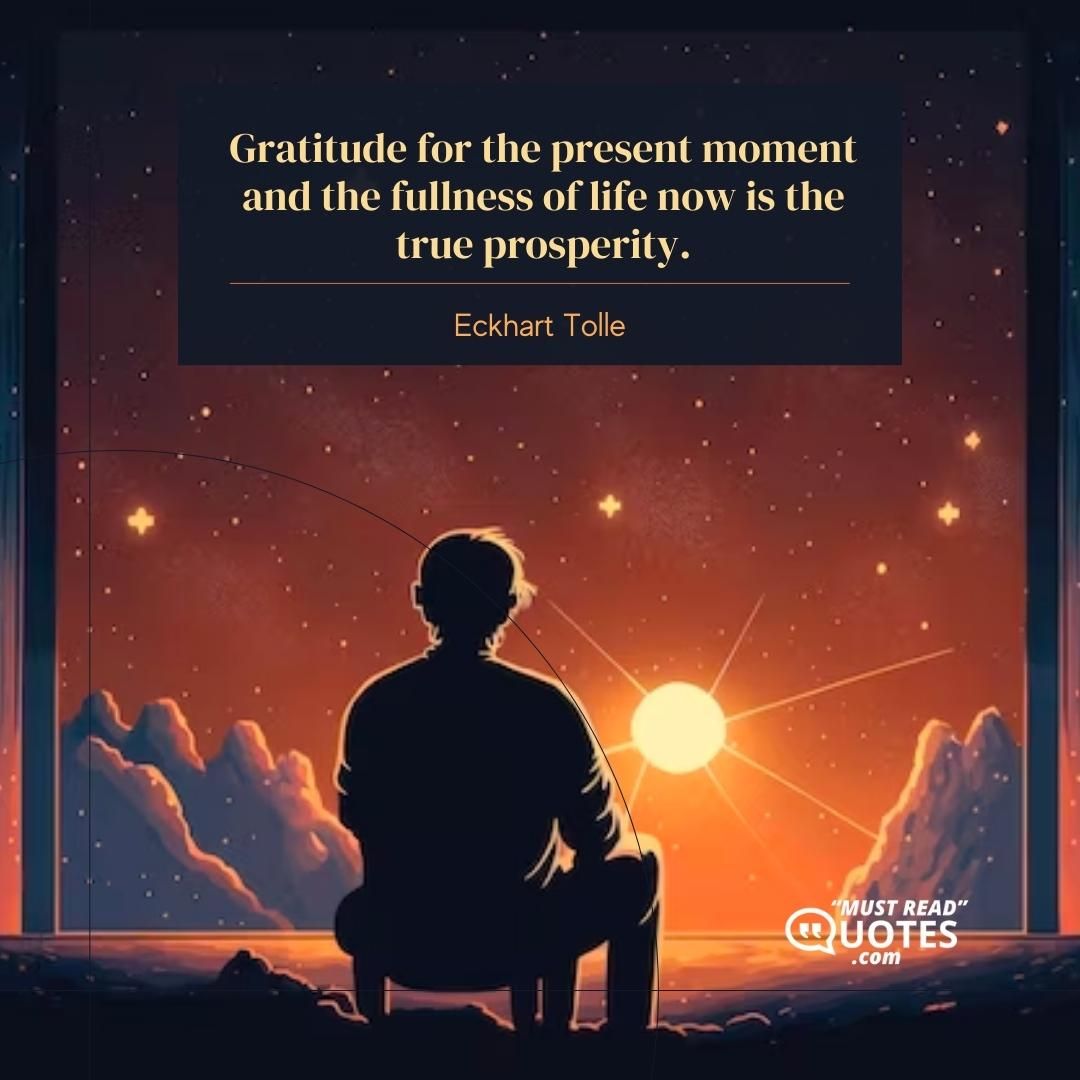 Gratitude for the present moment and the fullness of life now is the true prosperity.