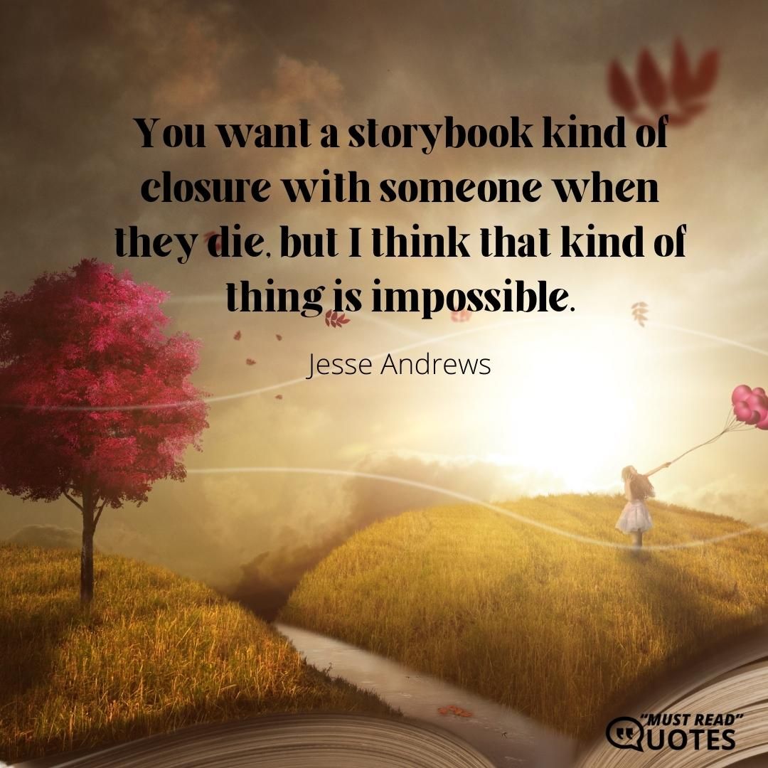 You want a storybook kind of closure with someone when they die, but I think that kind of thing is impossible.