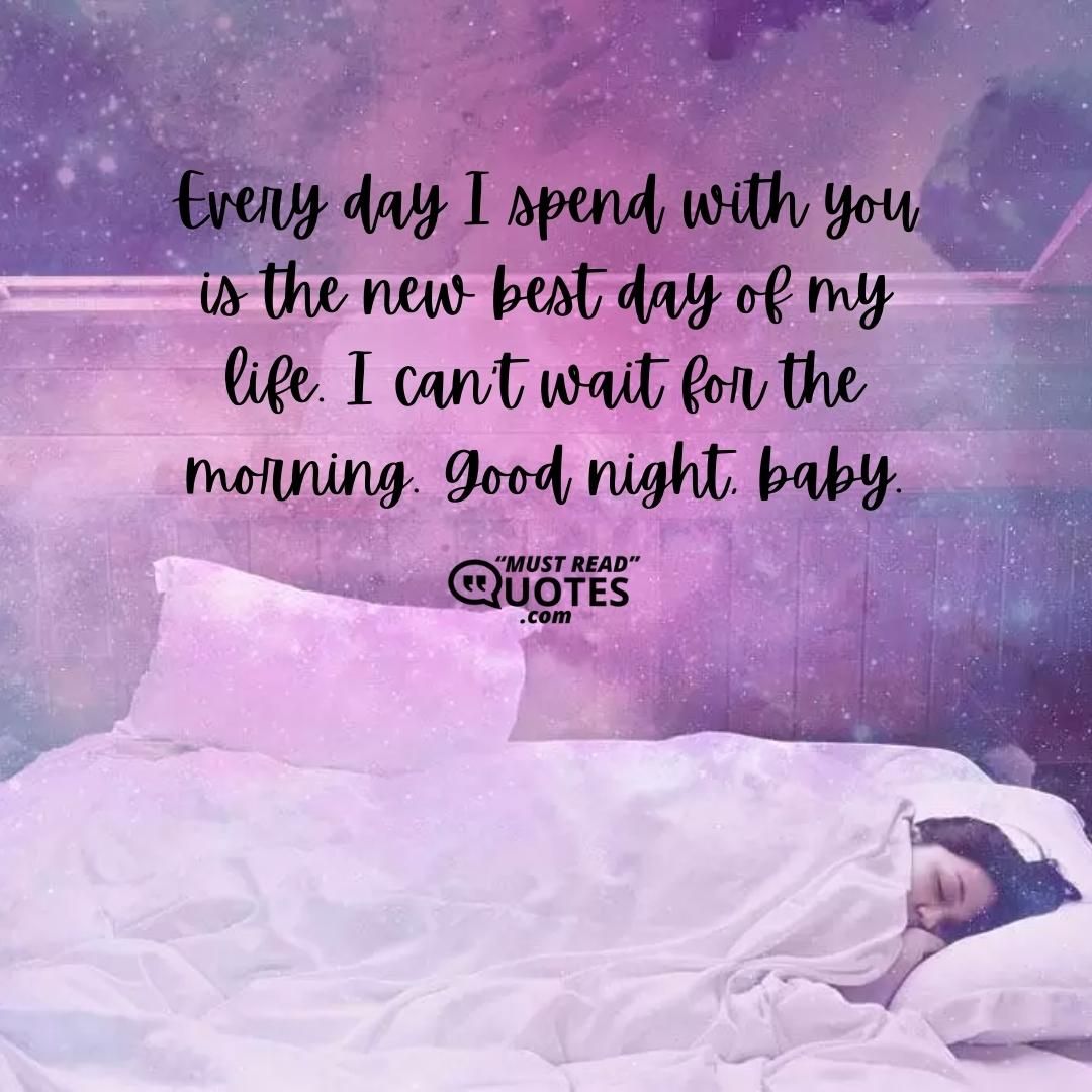 Every day I spend with you is the new best day of my life. I can’t wait for the morning. Good night, baby.