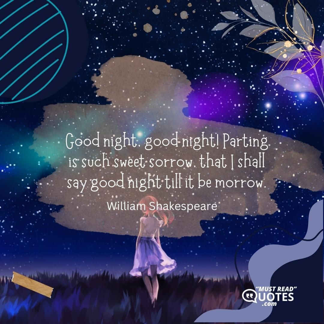 Good night, good night! Parting is such sweet sorrow, that I shall say good night till it be morrow.