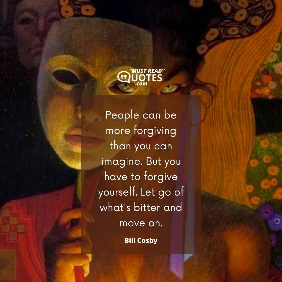 People can be more forgiving than you can imagine. But you have to forgive yourself. Let go of what's bitter and move on.