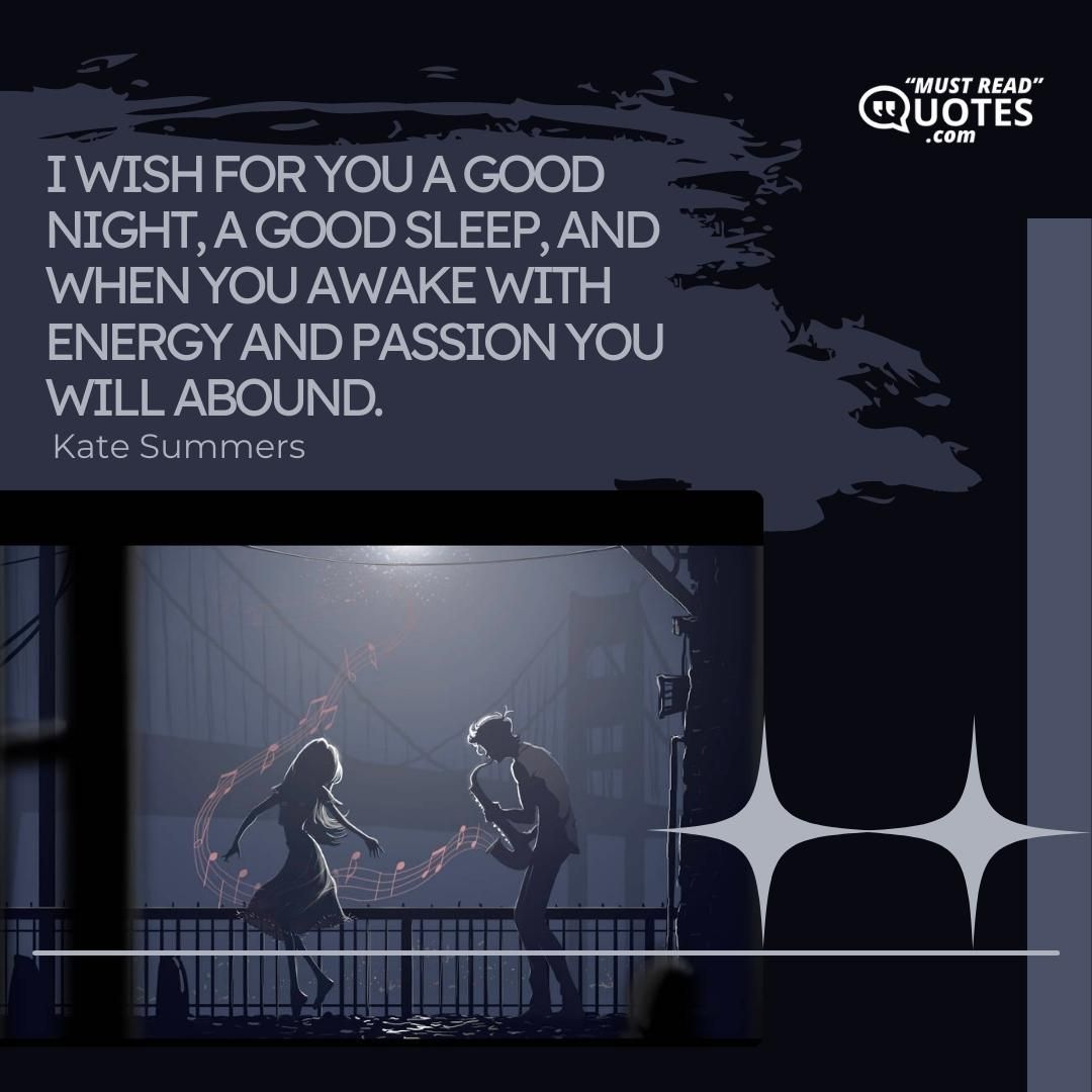 I wish for you a good night, a good sleep, and when you awake with energy and passion you will abound.