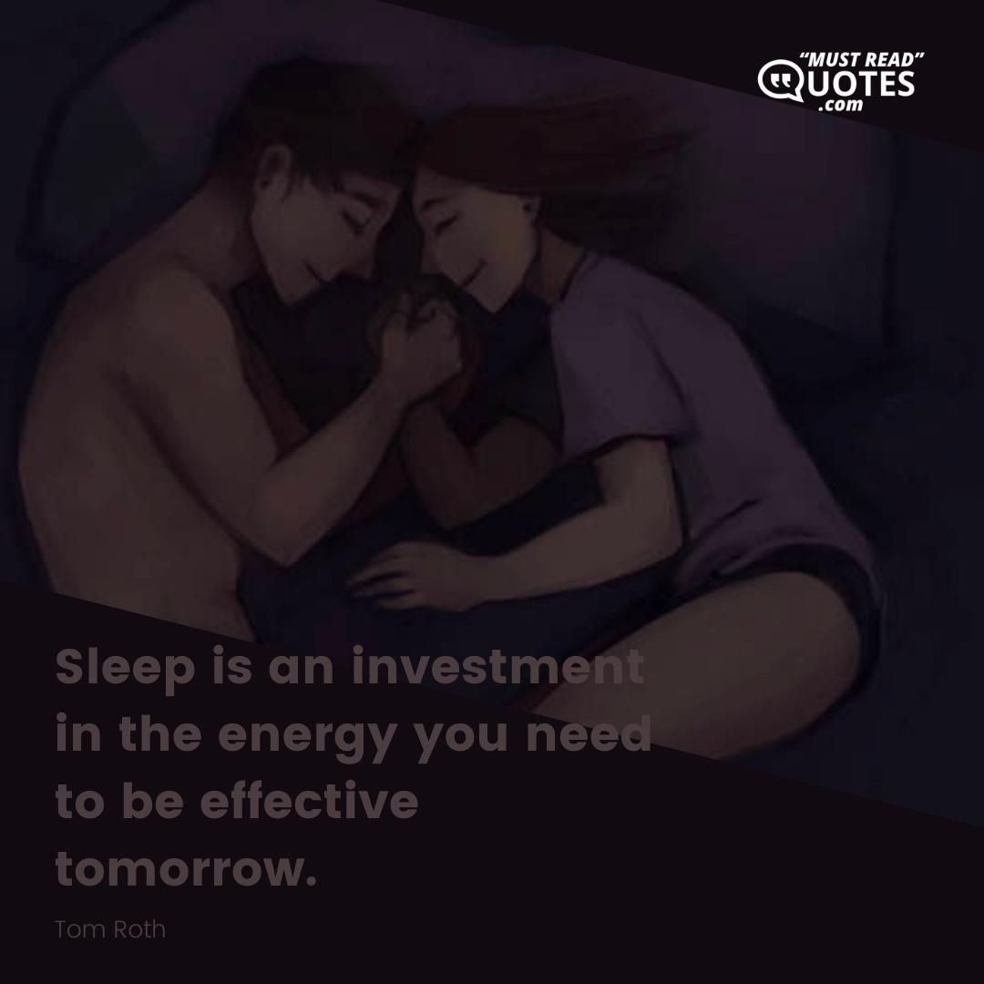 Sleep is an investment in the energy you need to be effective tomorrow.