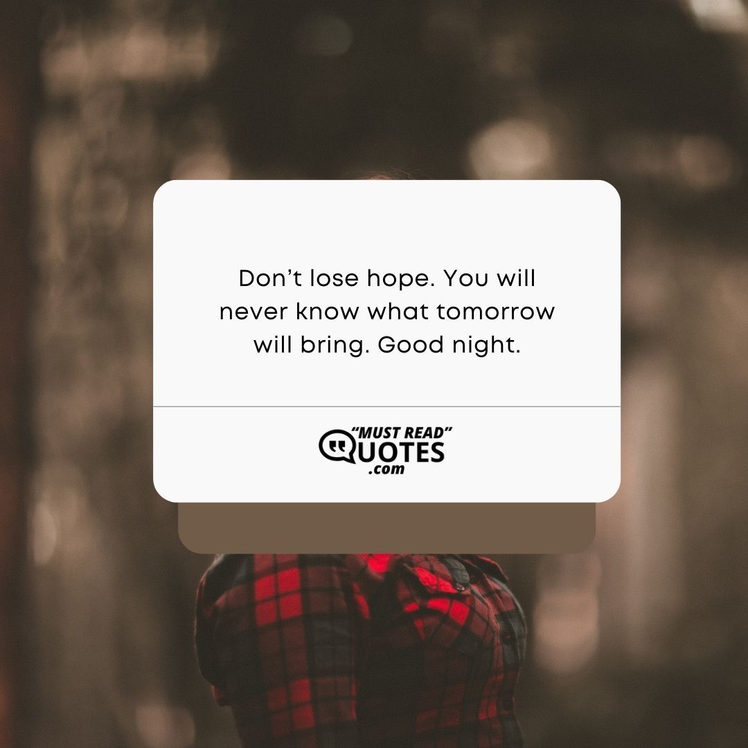 Don’t lose hope. You will never know what tomorrow will bring. Good night.