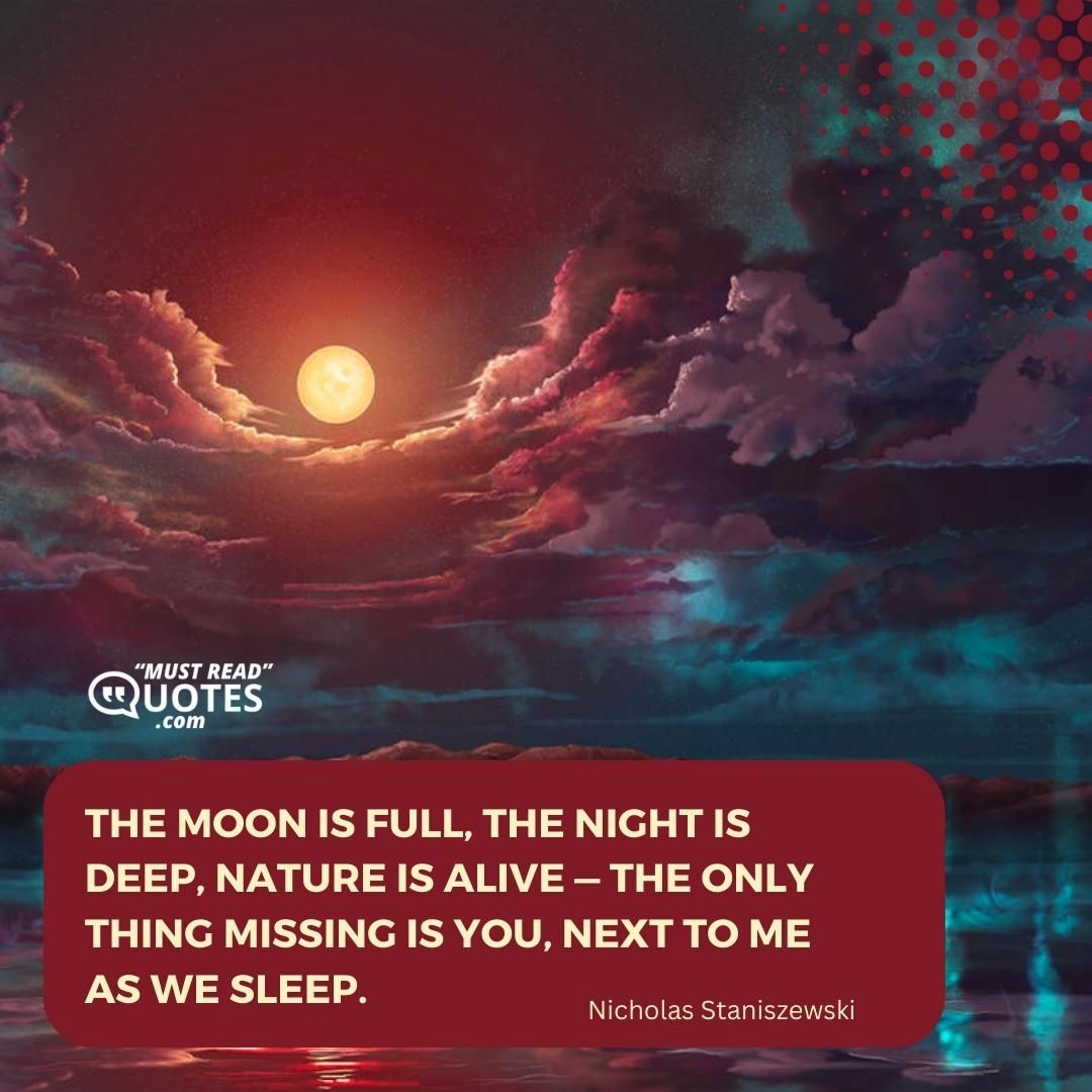 The moon is full, the night is deep, nature is alive — the only thing missing is you, next to me as we sleep.