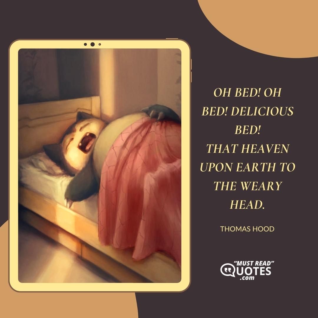 Oh bed! oh bed! delicious bed! That heaven upon earth to the weary head.