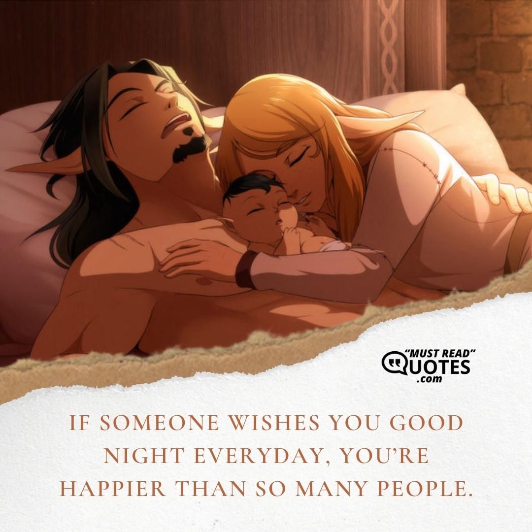 If someone wishes you good night everyday, you’re happier than so many people.