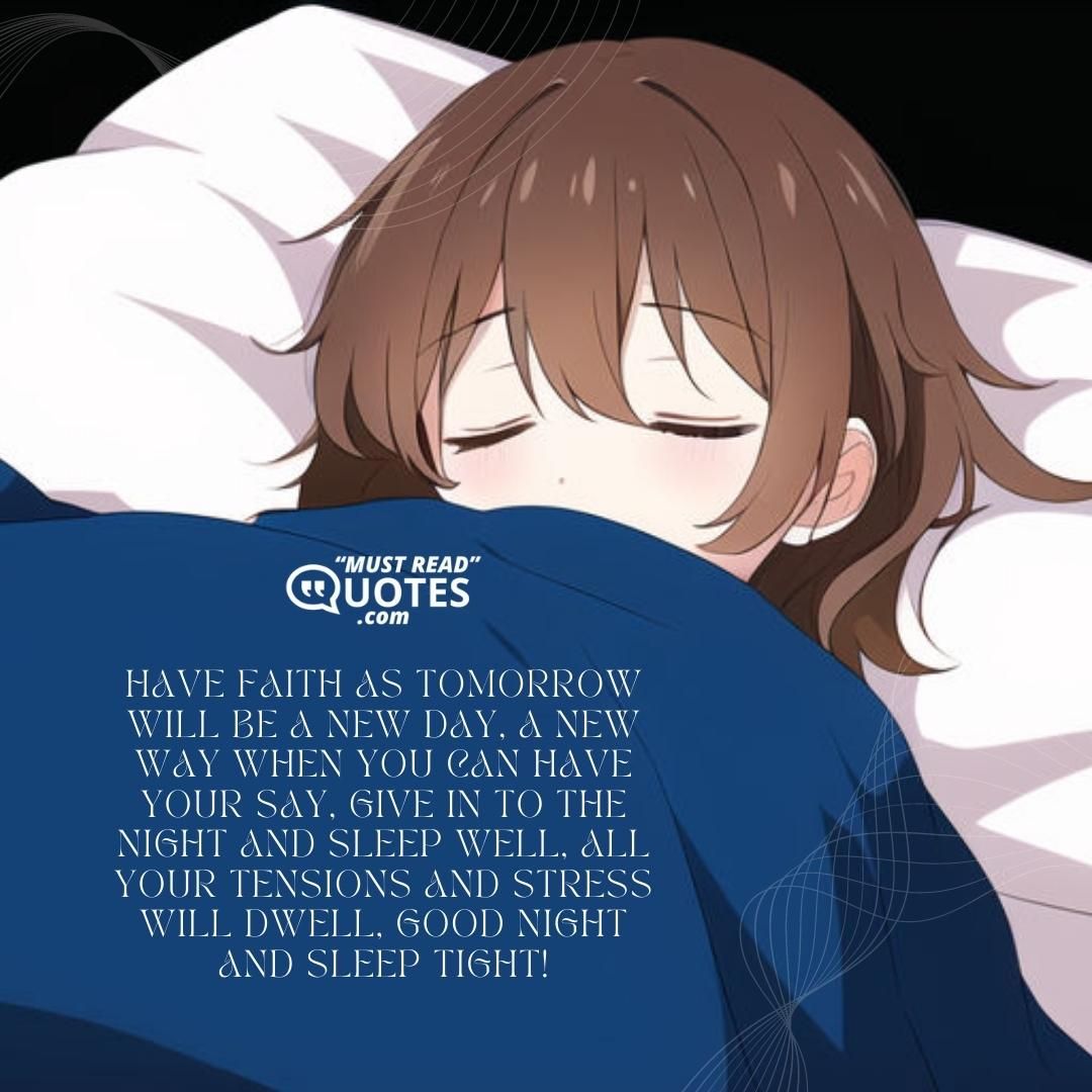 Have faith as tomorrow will be a new day, A new way when you can have your say, Give in to the night and sleep well, All your tensions and stress will dwell, Good night and sleep tight!