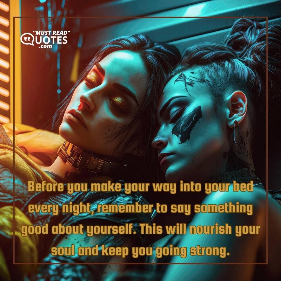 Before you make your way into your bed every night, remember to say something good about yourself. This will nourish your soul and keep you going strong.