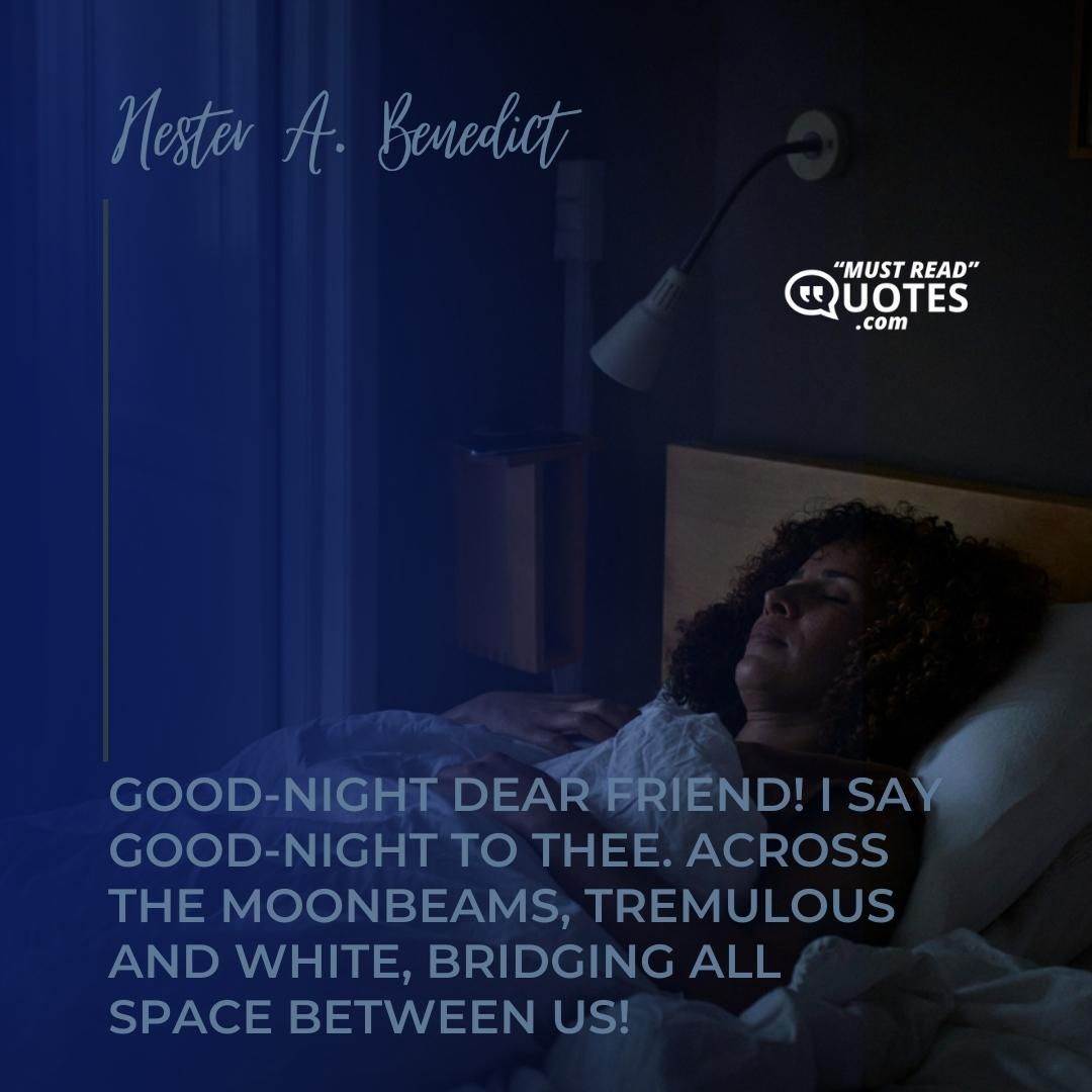Good-night dear friend! I say good-night to thee. Across the moonbeams, tremulous and white, bridging all space between us!