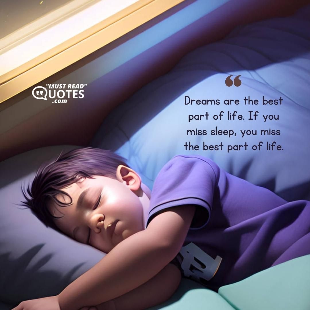 Dreams are the best part of life. If you miss sleep, you miss the best part of life.