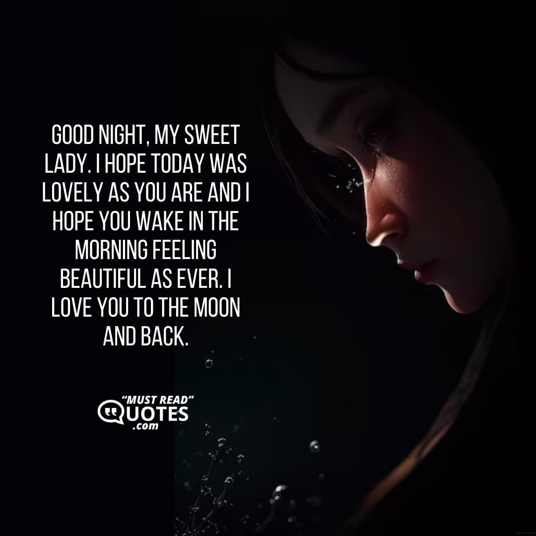 Good night, my sweet lady. I hope today was lovely as you are and I hope you wake in the morning feeling beautiful as ever. I love you to the moon and back.