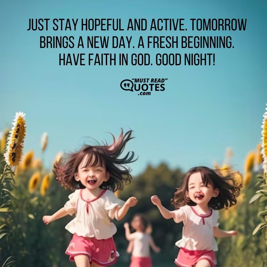 Just stay hopeful and active. Tomorrow brings a new day. A fresh beginning. Have faith in God. Good night!