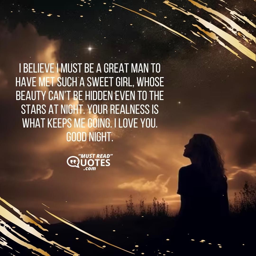 I believe I must be a great man to have met such a sweet girl, whose beauty can’t be hidden even to the stars at night. Your realness is what keeps me going. I love you. Good night.