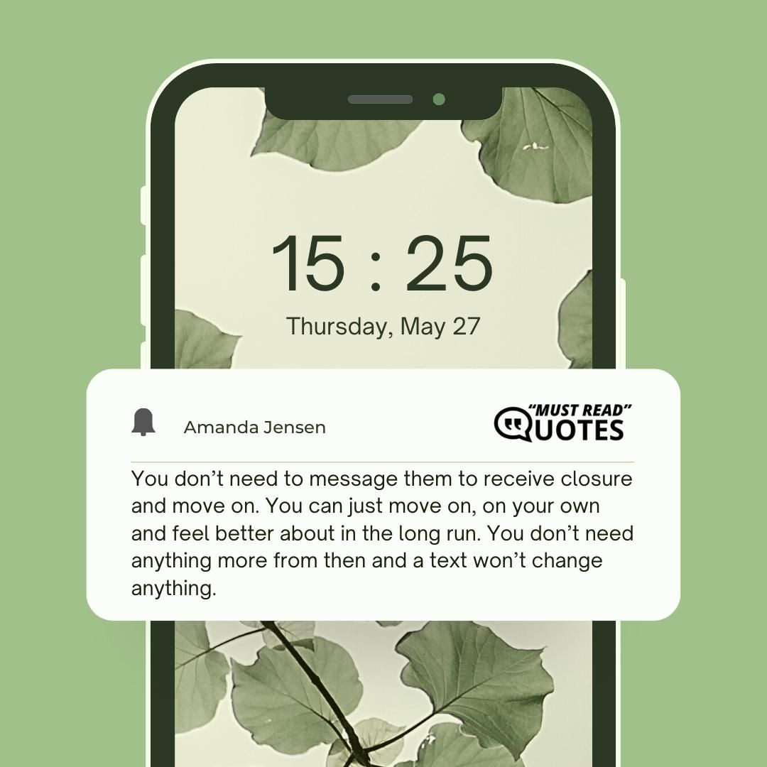 You don’t need to message them to receive closure and move on. You can just move on, on your own and feel better about in the long run. You don’t need anything more from then and a text won’t change anything.