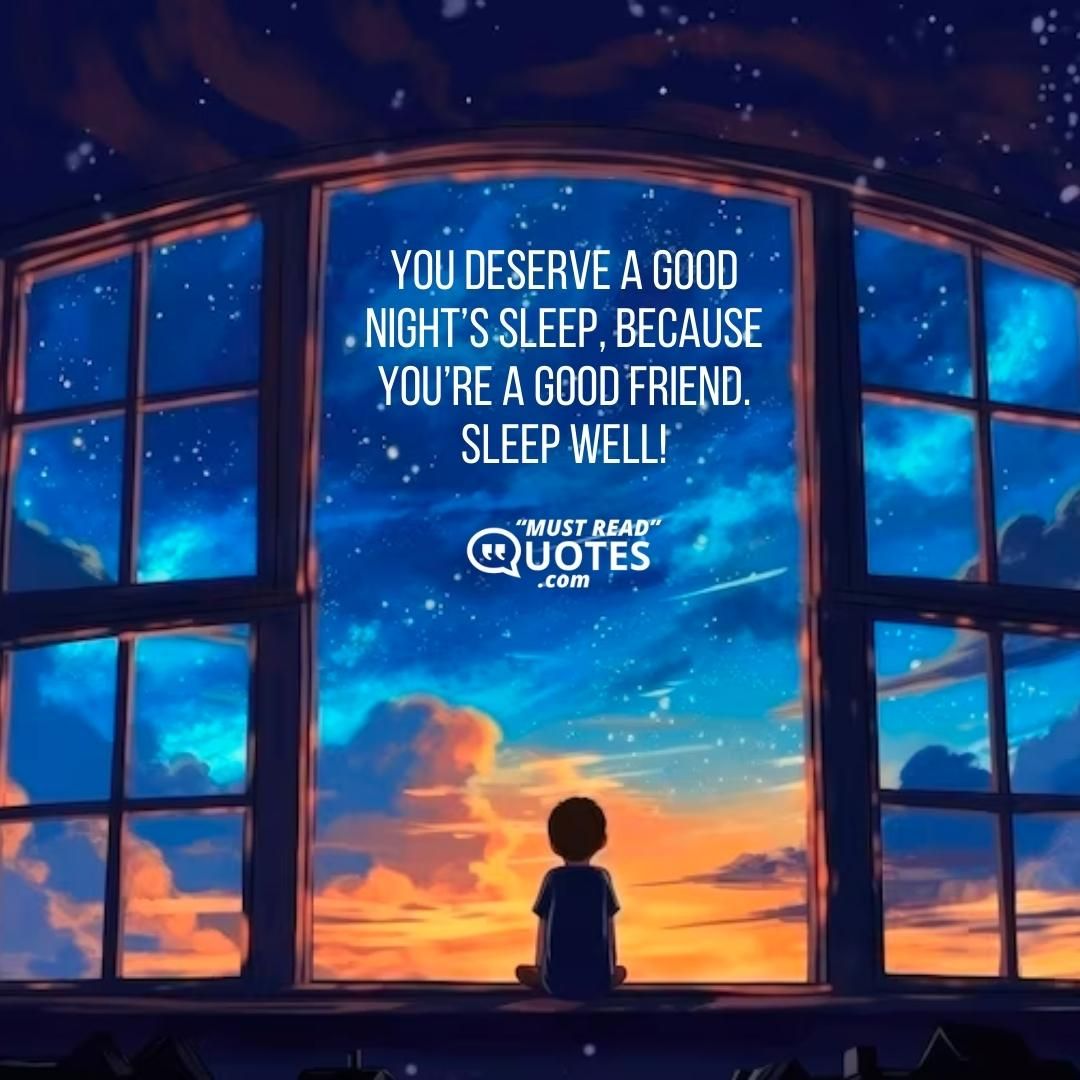 You deserve a good night’s sleep, because you’re a good friend. Sleep well!
