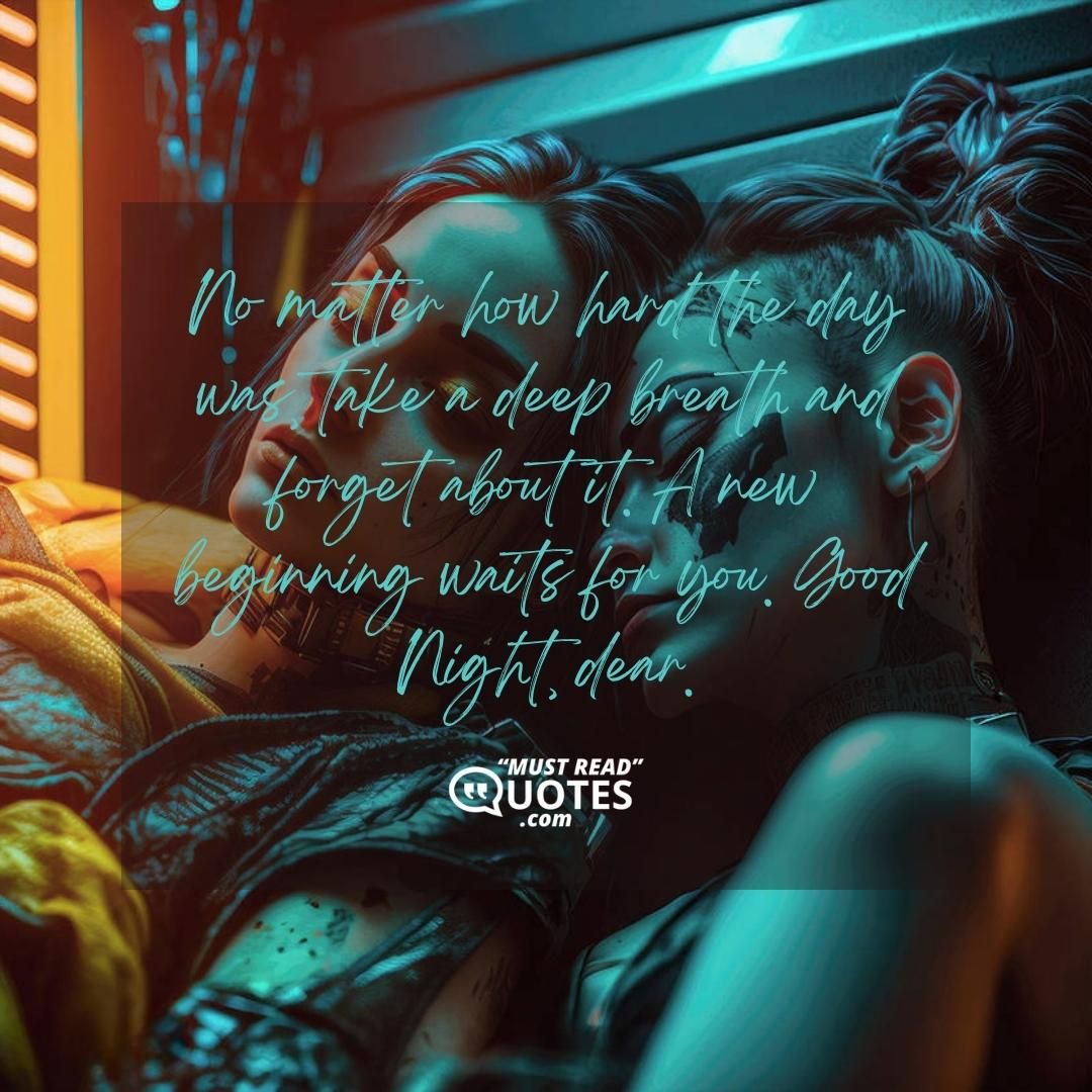 No matter how hard the day was, take a deep breath and forget about it. A new beginning waits for you. Good Night, dear.