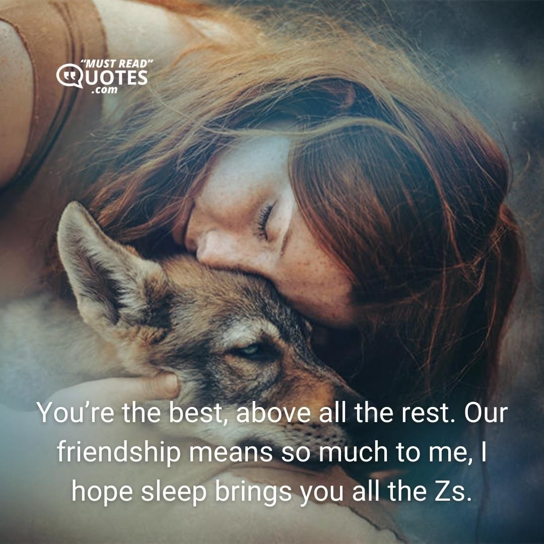 You’re the best, above all the rest. Our friendship means so much to me, I hope sleep brings you all the Zs.